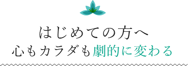 はじめての方へ心もカラダも劇的に変わる